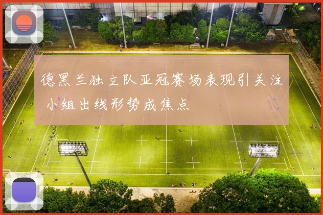 德黑兰独立队亚冠赛场表现引关注 小组出线形势成焦点
