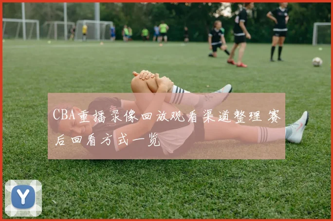 CBA重播录像回放观看渠道整理 赛后回看方式一览
