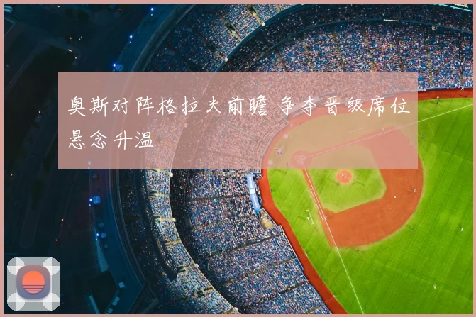 奥斯对阵格拉夫前瞻 争夺晋级席位悬念升温