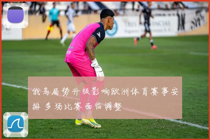 俄乌局势升级影响欧洲体育赛事安排 多场比赛面临调整