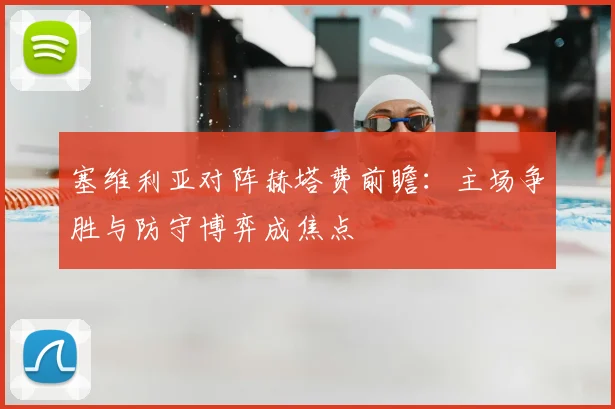 塞维利亚对阵赫塔费前瞻：主场争胜与防守博弈成焦点