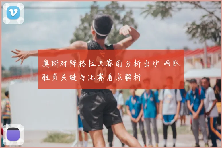 奥斯对阵格拉夫赛前分析出炉 两队胜负关键与比赛看点解析