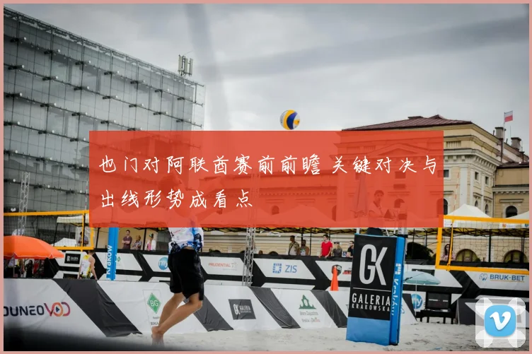 也门对阿联酋赛前前瞻 关键对决与出线形势成看点