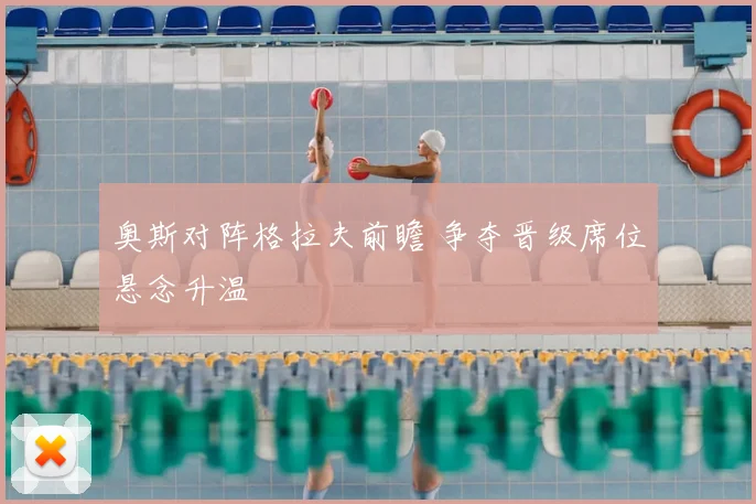奥斯对阵格拉夫前瞻 争夺晋级席位悬念升温