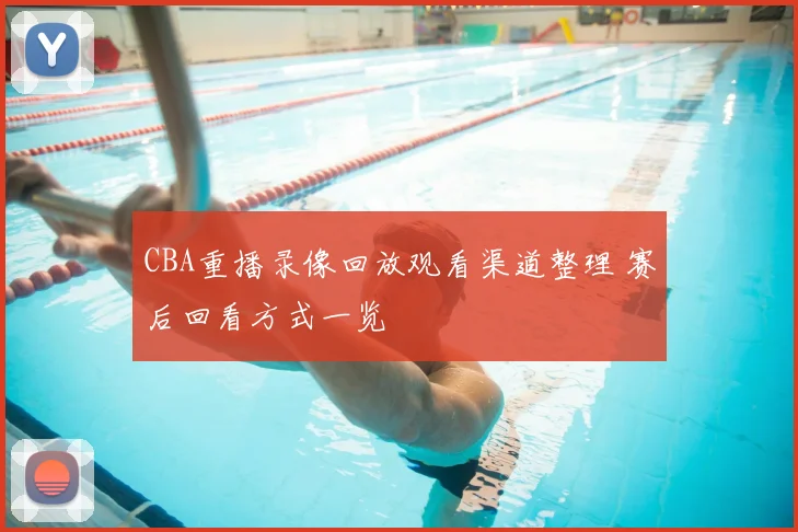 CBA重播录像回放观看渠道整理 赛后回看方式一览