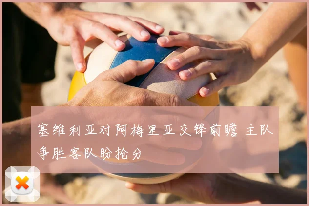 塞维利亚对阿梅里亚交锋前瞻 主队争胜客队盼抢分