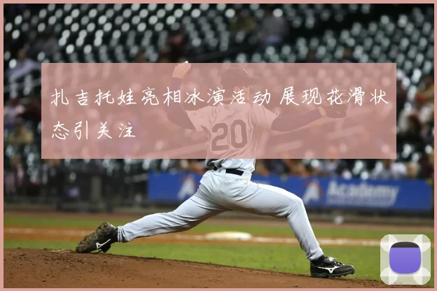 扎吉托娃亮相冰演活动 展现花滑状态引关注
