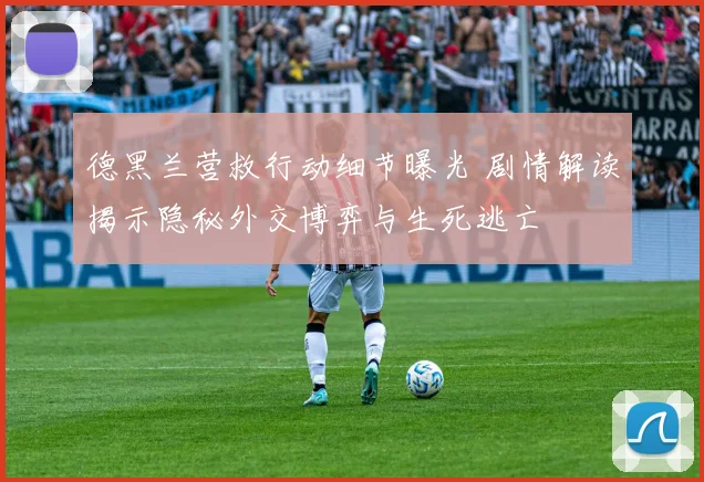 德黑兰营救行动细节曝光 剧情解读揭示隐秘外交博弈与生死逃亡