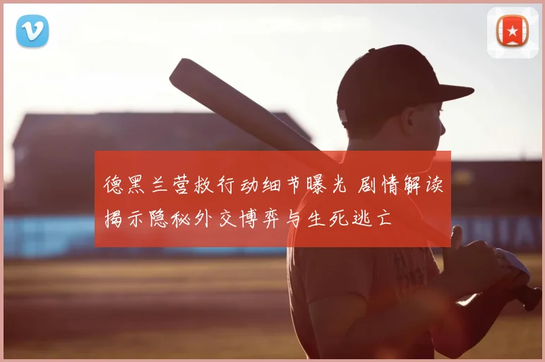 德黑兰营救行动细节曝光 剧情解读揭示隐秘外交博弈与生死逃亡