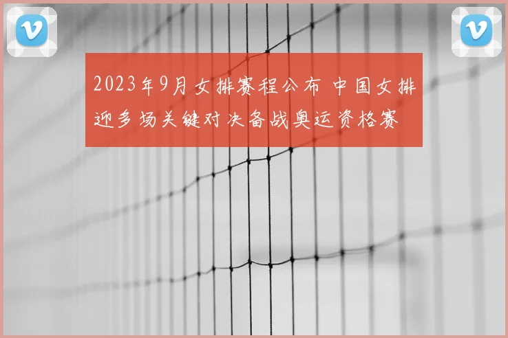 2023年9月女排赛程公布 中国女排迎多场关键对决备战奥运资格赛