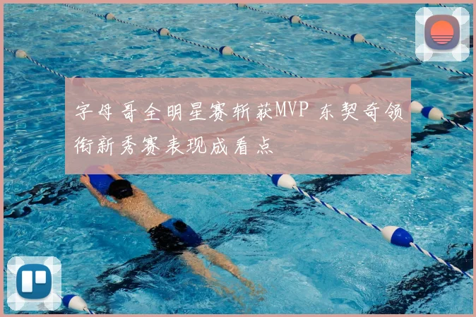 字母哥全明星赛斩获MVP 东契奇领衔新秀赛表现成看点